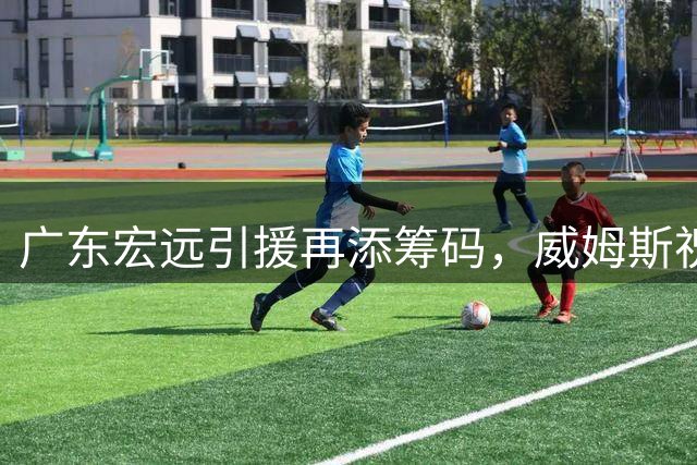广东宏远引援再添筹码，威姆斯祝福旧将新篇章，徐杰崭露领袖气质