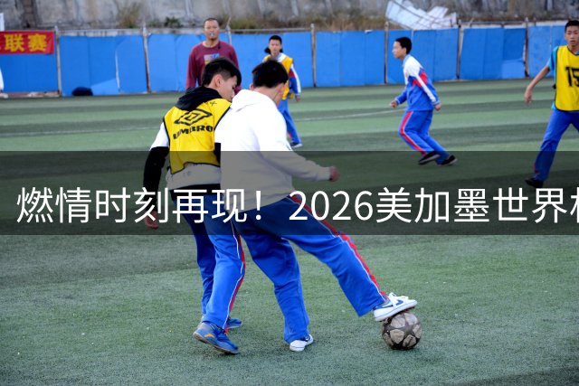 燃情时刻再现！2026美加墨世界杯十大经典瞬间全解析